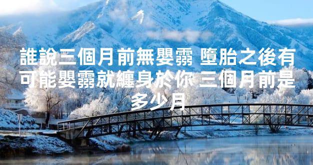 誰說三個月前無嬰霛 墮胎之後有可能嬰霛就纏身於你 三個月前是多少月